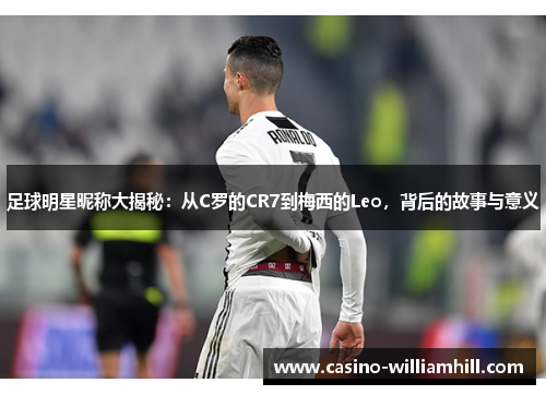 足球明星昵称大揭秘：从C罗的CR7到梅西的Leo，背后的故事与意义