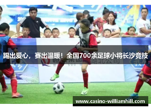 踢出爱心，赛出温暖！全国700余足球小将长沙竞技
